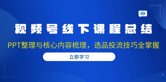 视频号线下课程总结：PPT整理与核心内容梳理，选品投流技巧全掌握-皮皮网创