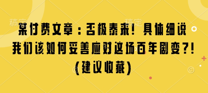 某付费文章：否极泰来! 具体细说 我们该如何妥善应对这场百年剧变!(建议收藏)-皮皮网创