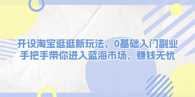 开设淘宝逛逛新玩法，0基础入门副业，手把手带你进入蓝海市场，赚钱无忧-皮皮网创