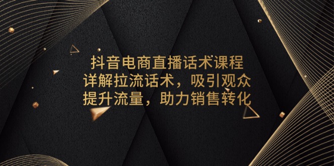 抖音电商直播话术课程，详解拉流话术，吸引观众，提升流量，助力销售转化-皮皮网创