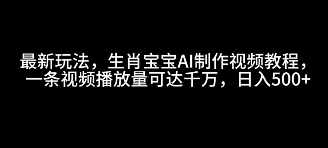 最新玩法，生肖宝宝AI制作视频教程，一条视频播放量可达千万，日入5张【揭秘】-皮皮网创