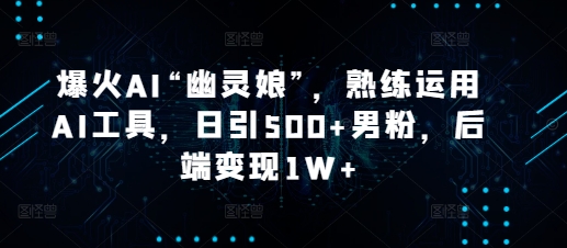 爆火AI“幽灵娘”，熟练运用AI工具，日引500+男粉，后端变现1W+【揭秘】-皮皮网创