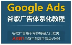 Google Ads谷歌广告体系化教程，谷歌广告高手带你突破入门难关，从0到1由新手到高手晋级必修-皮皮网创