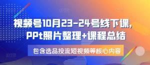 视频号10月23-24号线下课，PPt照片整理+课程总结，包含选品投流短视频等核心内容-皮皮网创