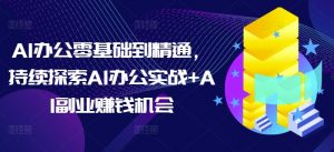 AI办公零基础到精通,持续探索AI办公实战+AI副业赚钱机会-皮皮网创