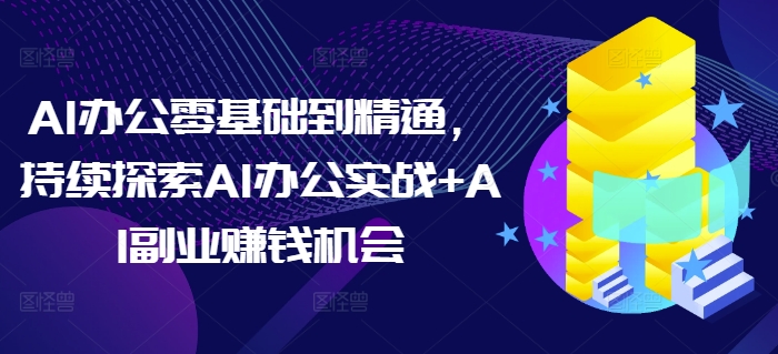 AI办公零基础到精通，持续探索AI办公实战+AI副业赚钱机会-皮皮网创