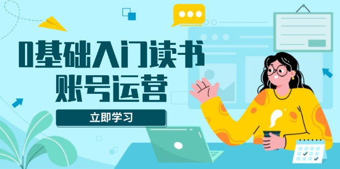 0基础入门读书账号运营，系统课程助你解决素材、流量、变现等难题-皮皮网创