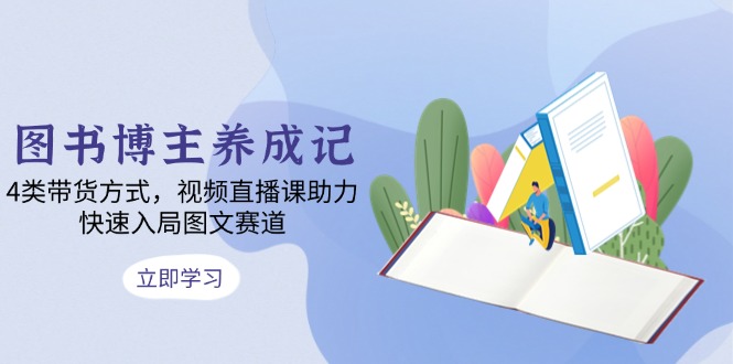 图书博主养成记：4类带货方式，视频直播课助力，快速入局图文赛道-皮皮网创