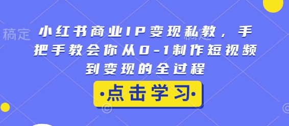 小红书商业IP变现私教，手把手教会你从0-1制作短视频到变现的全过程-皮皮网创