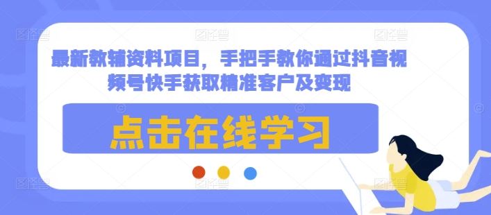 最新教辅资料项目，手把手教你通过抖音视频号快手获取精准客户及变现-皮皮网创
