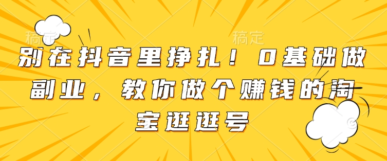 别在抖音里挣扎！0基础做副业，教你做个赚钱的淘宝逛逛号-皮皮网创