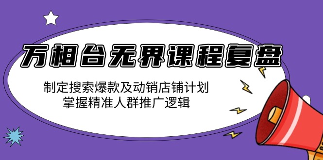 万相台无界课程复盘：制定搜索爆款及动销店铺计划，掌握精准人群推广逻辑-皮皮网创