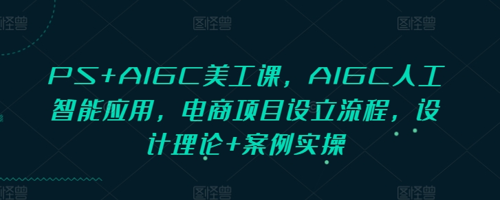 PS+AIGC美工课，AIGC人工智能应用，电商项目设立流程，设计理论+案例实操-皮皮网创