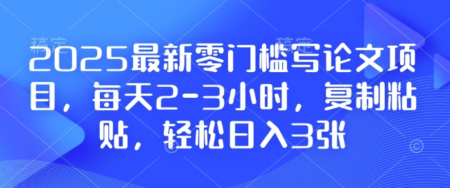 2025最新零门槛写论文项目，每天2-3小时，复制粘贴，轻松日入3张，附详细资料教程【揭秘】-皮皮网创
