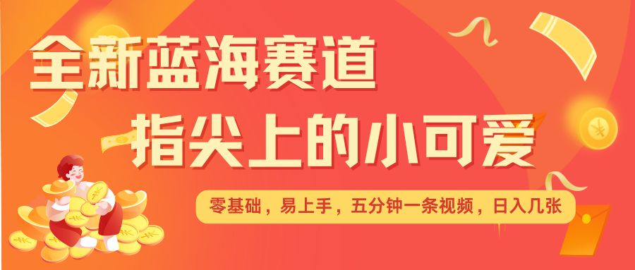 最新蓝海赛道，指尖上的小可爱，几分钟一条治愈系视频，日入几张，矩阵操作收益翻倍-皮皮网创