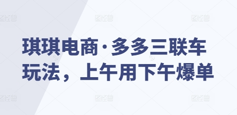 琪琪电商·多多三联车玩法，上午用下午爆单-皮皮网创