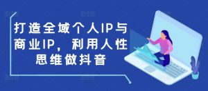 打造全域个人IP与商业IP，利用人性思维做抖音-皮皮网创