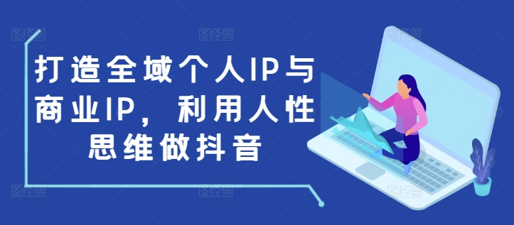 打造全域个人IP与商业IP，利用人性思维做抖音-皮皮网创