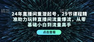 24年直播间重潜起号,29节课程精准助力玩转直播间流量爆流,从零基础小白到流量高手-皮皮网创