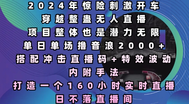 2024年惊险刺激开车穿越整蛊无人直播，单日单场撸音浪2000+，打造一个160小时实时直播日不落直播间【揭秘】-皮皮网创