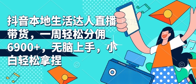 抖音本地生活达人直播带货，一周轻松分佣6900+，无脑上手，小白轻松拿捏【揭秘】-皮皮网创