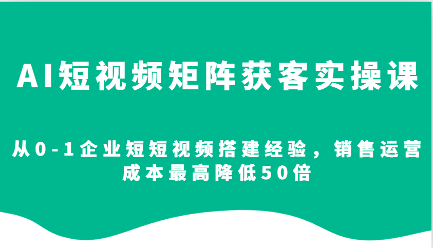 AI短视频矩阵获客实操课，从0-1企业短短视频搭建经验，销售运营成本最高降低50倍-皮皮网创