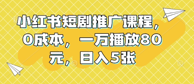 小红书短剧推广课程，0成本，一万播放80元，日入5张-皮皮网创