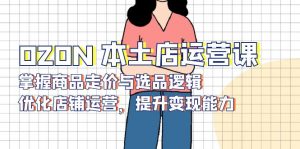 OZON 本土店运营课,掌握商品走价与选品逻辑,优化店铺运营,提升变现能力-皮皮网创