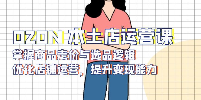OZON 本土店运营课，掌握商品走价与选品逻辑，优化店铺运营，提升变现能力-皮皮网创