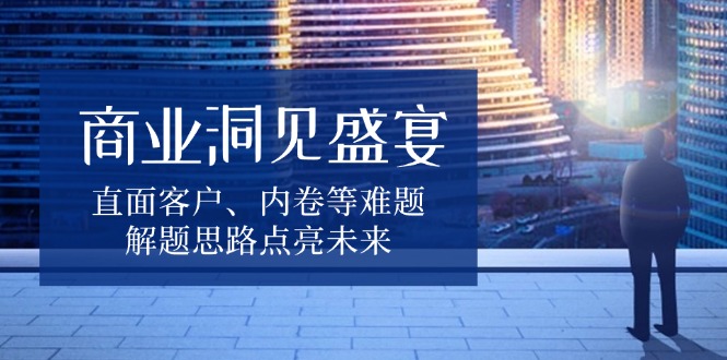 商业洞见盛宴，直面客户、内卷等难题，解题思路点亮未来-皮皮网创