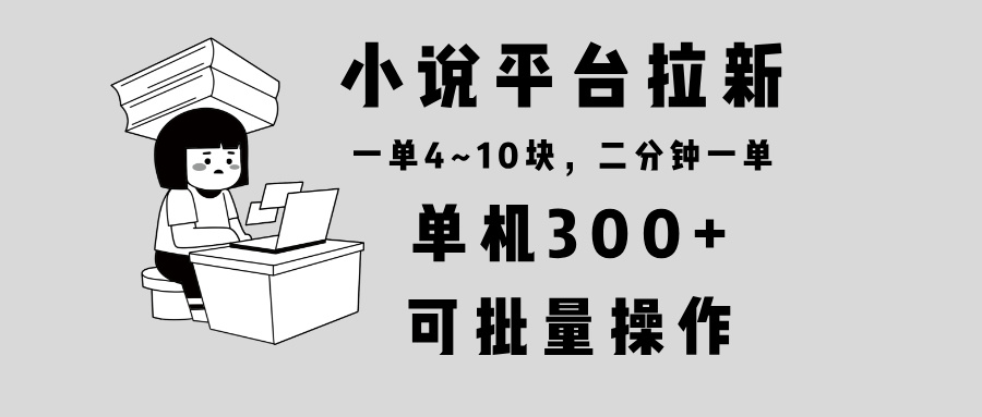 小说平台拉新，单机300+，两分钟一单4~10块，操作简单可批量。-皮皮网创