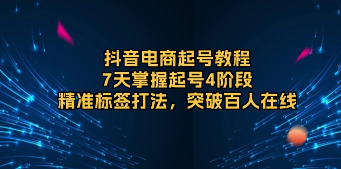 抖音电商起号教程，7天掌握起号4阶段，精准标签打法，突破百人在线-皮皮网创