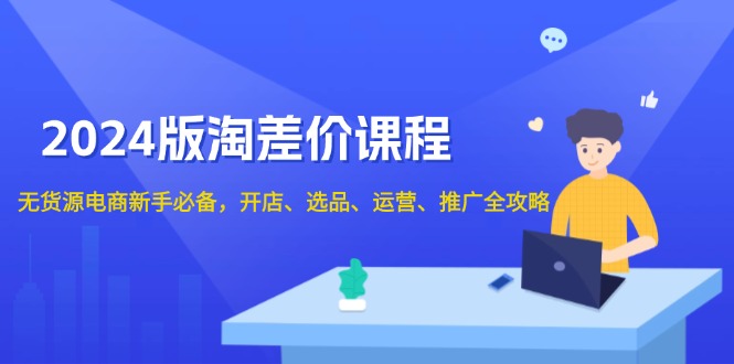 2024版淘差价课程，无货源电商新手必备，开店、选品、运营、推广全攻略-皮皮网创