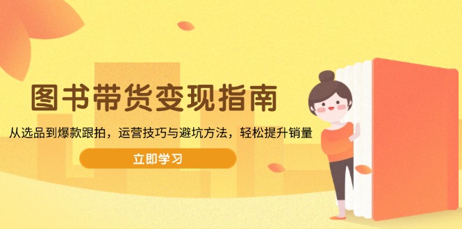 图书带货变现指南，从选品到爆款跟拍，运营技巧与避坑方法，轻松提升销量-皮皮网创