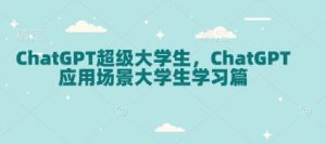 ChatGPT超级大学生,ChatGPT 应用场景大学生学习篇-皮皮网创