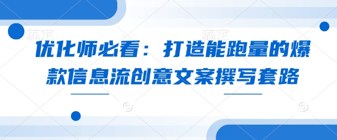 优化师必看：打造能跑量的爆款信息流创意文案撰写套路-皮皮网创