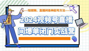 2024视频号直播间爆单闭门实战营，教你如何做视频号，短视频、直播间各种起号方法-皮皮网创