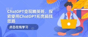 ChatGPT变现精英班，探索使用ChatGPT拓宽搞钱思路-皮皮网创