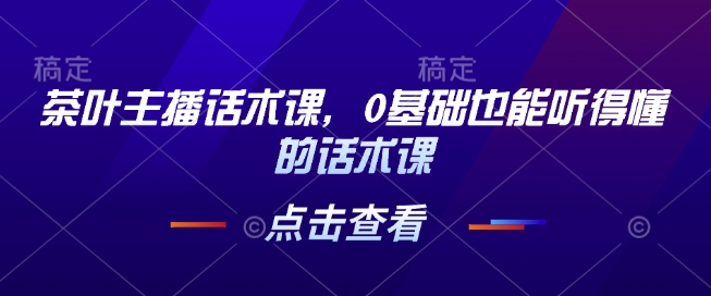 茶叶主播话术课，0基础也能听得懂的话术课-皮皮网创