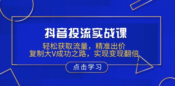 抖音投流实战课，轻松获取流量，精准出价，复制大V成功之路，实现变现翻倍-皮皮网创