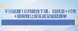 千川运营12月底线下课,自然流+付费+短视频让你实现全链路爆单-皮皮网创