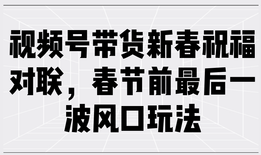 视频号带货新春祝福对联，春节前最后一波风口玩法-皮皮网创