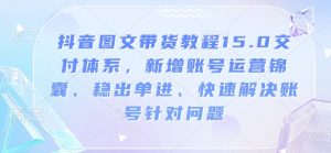 抖音图文带货教程15.0交付体系,新增账号运营锦囊、稳出单进、快速解决账号针对问题-皮皮网创