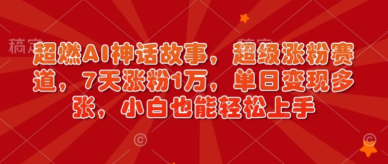 超燃AI神话故事，超级涨粉赛道，7天涨粉1万，单日变现多张，小白也能轻松上手(附详细教程)-皮皮网创