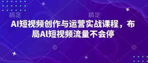 AI短视频创作与运营实战课程,布局Al短视频流量不会停-皮皮网创