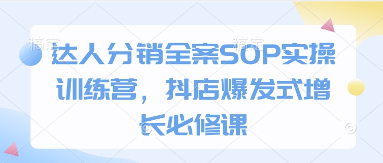 达人分销全案SOP实操训练营，抖店爆发式增长必修课-皮皮网创