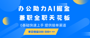 办公助力AI掘金，兼职全职天花板，0基础快速上手，单日收益300-500+-皮皮网创