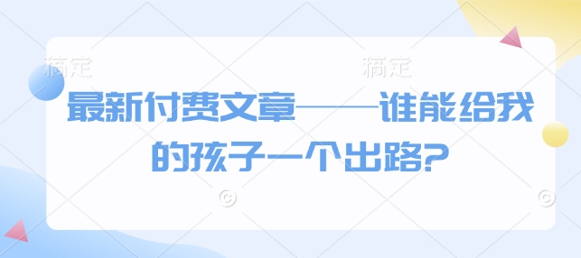 最新付费文章——谁能给我的孩子一个出路?-皮皮网创