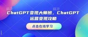 ChatGPT变现大师班，ChatGPT运营变现攻略-皮皮网创