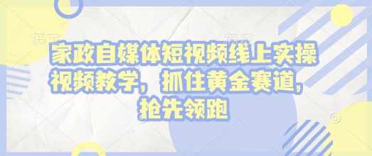 家政自媒体短视频线上实操视频教学，抓住黄金赛道，抢先领跑!-皮皮网创